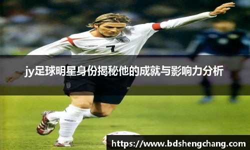 jy足球明星身份揭秘他的成就与影响力分析